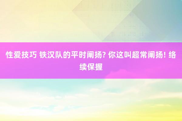 性爱技巧 铁汉队的平时阐扬? 你这叫超常阐扬! 络续保握