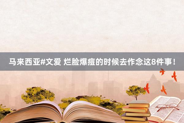 马来西亚#文爱 烂脸爆痘的时候去作念这8件事！