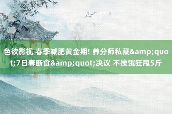 色欲影视 春季减肥黄金期! 养分师私藏&quot;7日春断食&quot;决议 不挨饿狂甩5斤