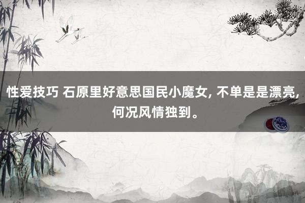 性爱技巧 石原里好意思国民小魔女， 不单是是漂亮， 何况风情独到。