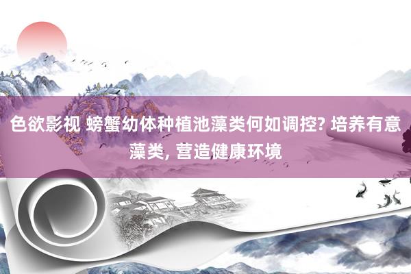 色欲影视 螃蟹幼体种植池藻类何如调控? 培养有意藻类， 营造健康环境