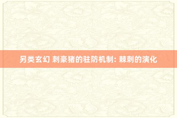 另类玄幻 刺豪猪的驻防机制: 棘刺的演化