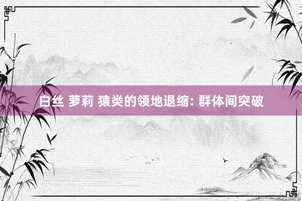 白丝 萝莉 猿类的领地退缩: 群体间突破