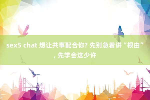 sex5 chat 想让共事配合你? 先别急着讲“根由”， 先学会这少许