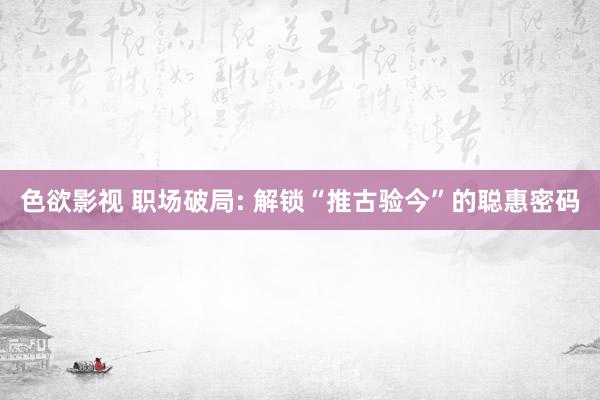 色欲影视 职场破局: 解锁“推古验今”的聪惠密码