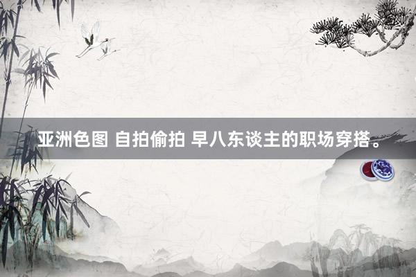 亚洲色图 自拍偷拍 早八东谈主的职场穿搭<a href=