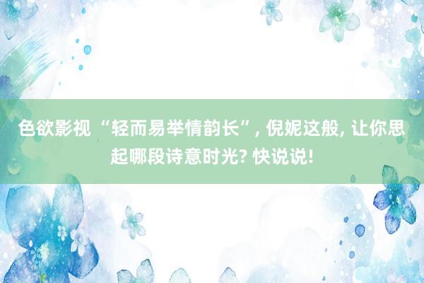 色欲影视 “轻而易举情韵长”， 倪妮这般， 让你思起哪段诗意时光? 快说说!
