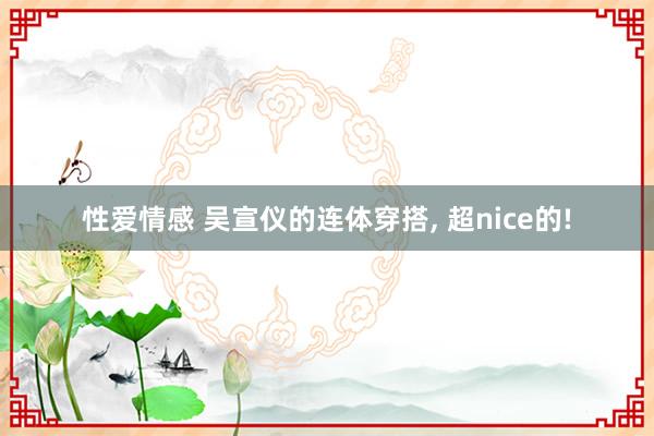 性爱情感 吴宣仪的连体穿搭， 超nice的!