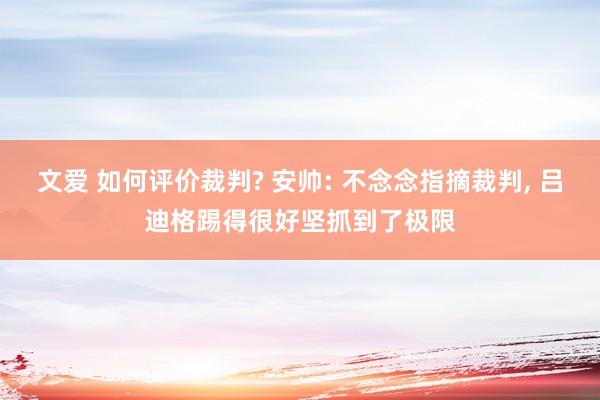 文爱 如何评价裁判? 安帅: 不念念指摘裁判， 吕迪格踢得很好坚抓到了极限