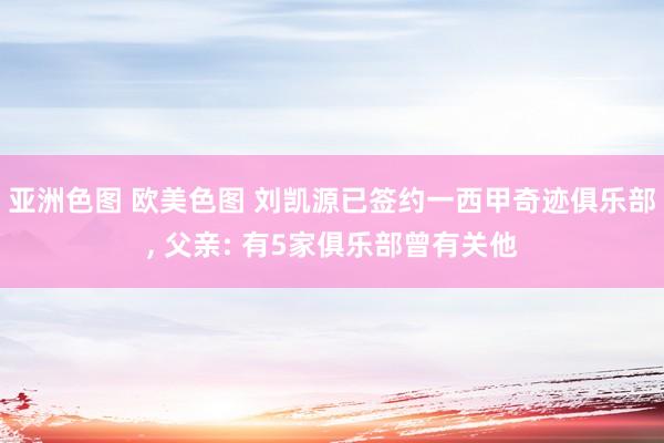 亚洲色图 欧美色图 刘凯源已签约一西甲奇迹俱乐部， 父亲: 有5家俱乐部曾有关他