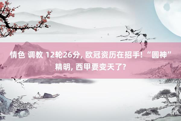 情色 调教 12轮26分， 欧冠资历在招手! “圆神”精明， 西甲要变天了?