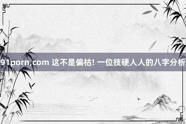91porn，com 这不是偏枯! 一位技硬人人的八字分析