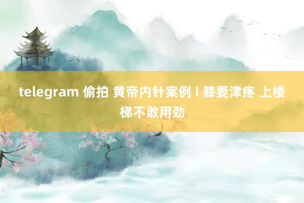telegram 偷拍 黄帝内针案例 I 膝要津疼 上楼梯不敢用劲