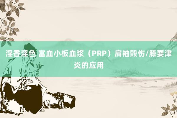 淫香淫色 富血小板血浆（PRP）肩袖毁伤/膝要津炎的应用