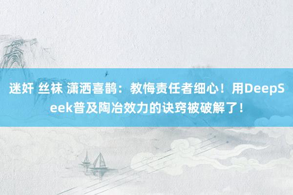 迷奸 丝袜 潇洒喜鹊:教悔责任者细心!用DeepSeek普及陶冶效力的诀窍被破解了!