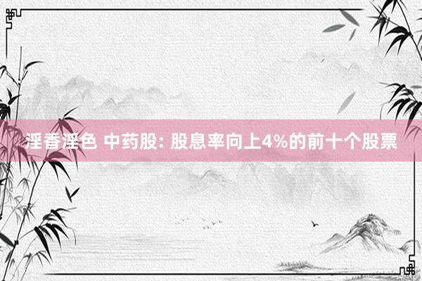 淫香淫色 中药股: 股息率向上4%的前十个股票
