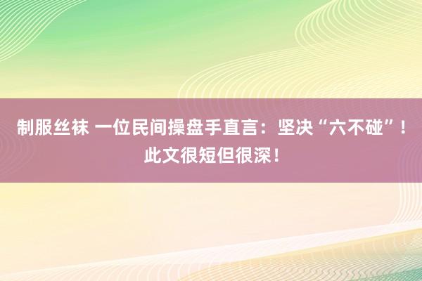 制服丝袜 一位民间操盘手直言：坚决“六不碰”！此文很短但很深！