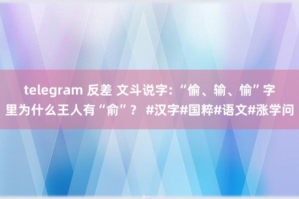 telegram 反差 文斗说字: “偷、输、愉”字里为什么王人有“俞”？ #汉字#国粹#语文#涨学问