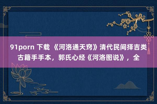 91porn 下载 《河洛通天窍》清代民间择吉类古籍手手本,郭氏心经《河洛图说》,全