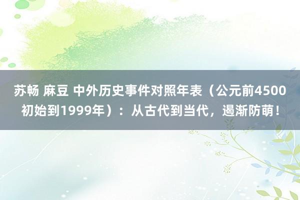 苏畅 麻豆 中外历史事件对照年表（公元前4500初始到1999年）：从古代到当代，遏渐防萌！