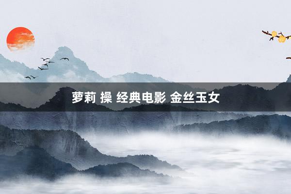 萝莉 操 经典电影 金丝玉女